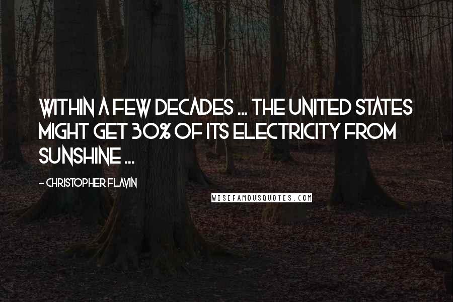 Christopher Flavin Quotes: Within a few decades ... the United States might get 30% of its electricity from sunshine ...