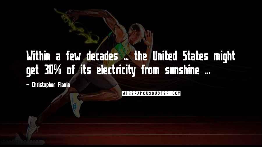 Christopher Flavin Quotes: Within a few decades ... the United States might get 30% of its electricity from sunshine ...