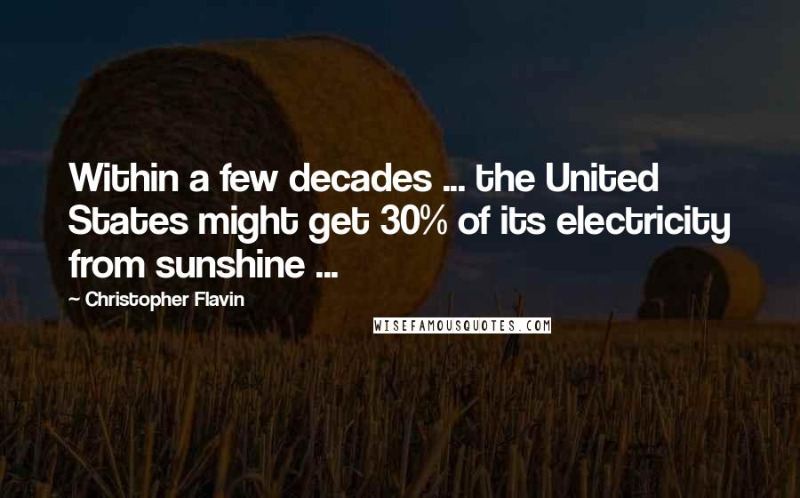 Christopher Flavin Quotes: Within a few decades ... the United States might get 30% of its electricity from sunshine ...