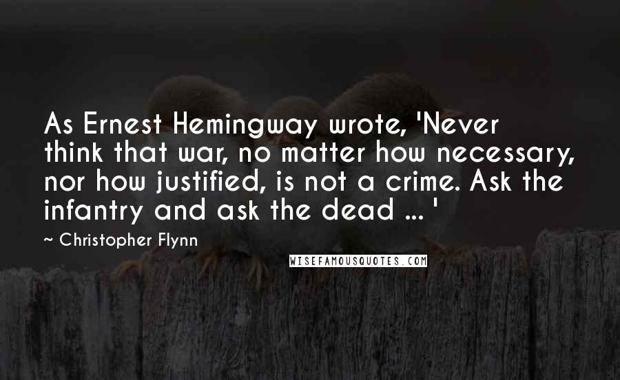 Christopher Flynn Quotes: As Ernest Hemingway wrote, 'Never think that war, no matter how necessary, nor how justified, is not a crime. Ask the infantry and ask the dead ... '