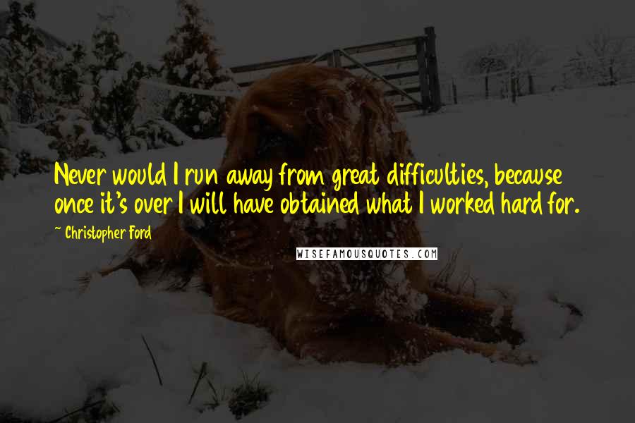 Christopher Ford Quotes: Never would I run away from great difficulties, because once it's over I will have obtained what I worked hard for.