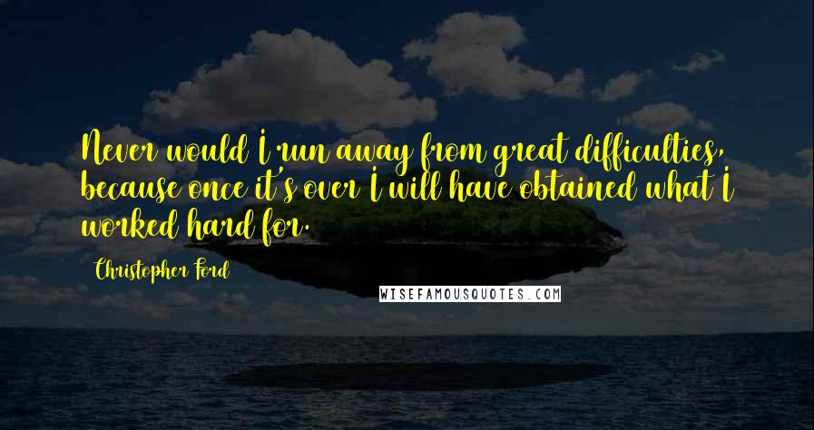 Christopher Ford Quotes: Never would I run away from great difficulties, because once it's over I will have obtained what I worked hard for.