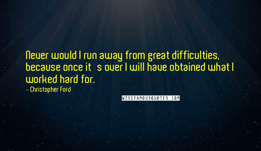 Christopher Ford Quotes: Never would I run away from great difficulties, because once it's over I will have obtained what I worked hard for.