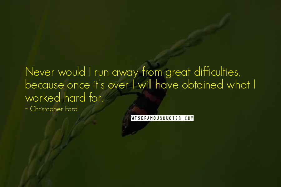 Christopher Ford Quotes: Never would I run away from great difficulties, because once it's over I will have obtained what I worked hard for.