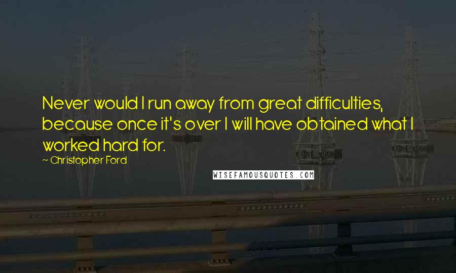 Christopher Ford Quotes: Never would I run away from great difficulties, because once it's over I will have obtained what I worked hard for.