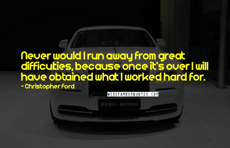 Christopher Ford Quotes: Never would I run away from great difficulties, because once it's over I will have obtained what I worked hard for.