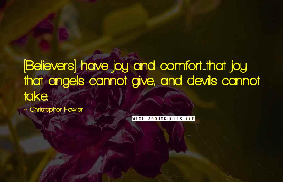 Christopher Fowler Quotes: [Believers] have joy and comfort-that joy that angels cannot give, and devils cannot take.