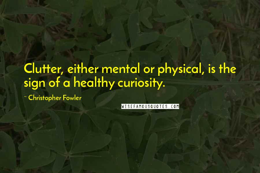 Christopher Fowler Quotes: Clutter, either mental or physical, is the sign of a healthy curiosity.