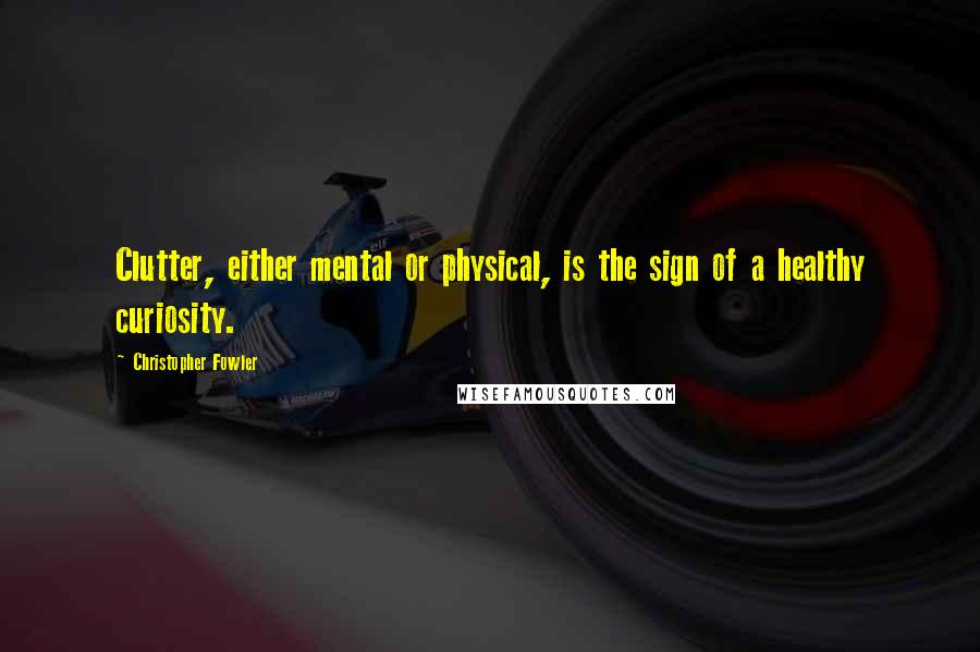 Christopher Fowler Quotes: Clutter, either mental or physical, is the sign of a healthy curiosity.