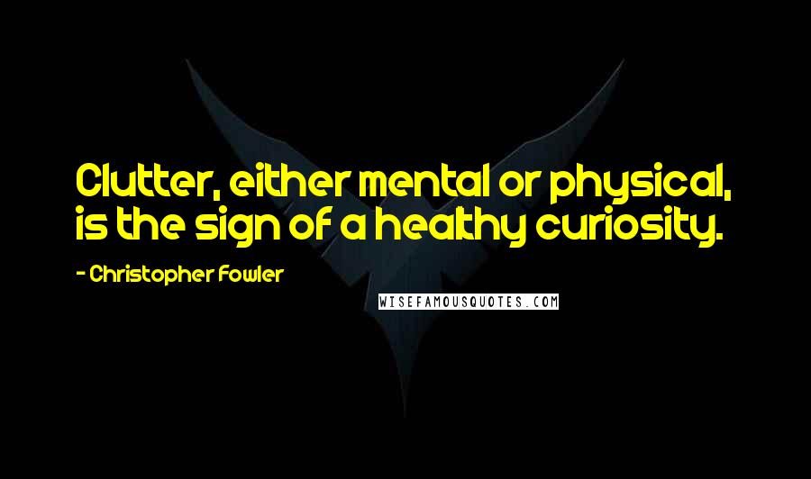 Christopher Fowler Quotes: Clutter, either mental or physical, is the sign of a healthy curiosity.