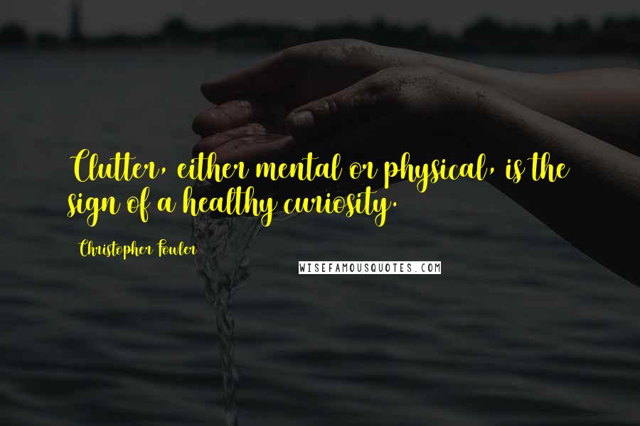 Christopher Fowler Quotes: Clutter, either mental or physical, is the sign of a healthy curiosity.