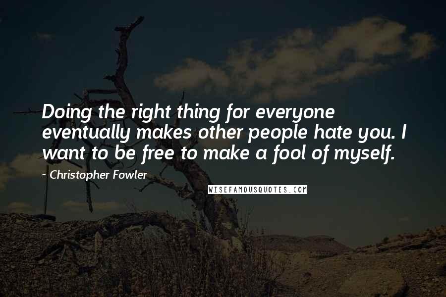 Christopher Fowler Quotes: Doing the right thing for everyone eventually makes other people hate you. I want to be free to make a fool of myself.