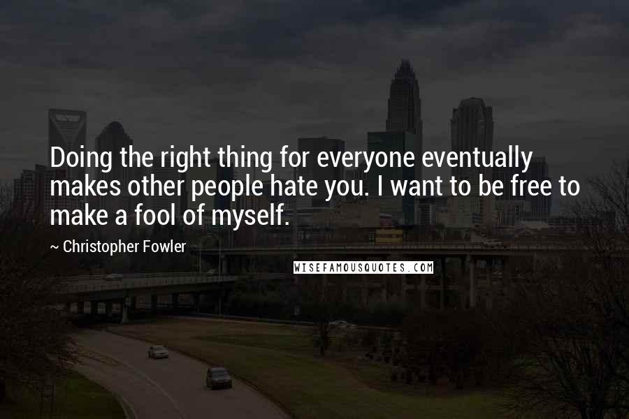 Christopher Fowler Quotes: Doing the right thing for everyone eventually makes other people hate you. I want to be free to make a fool of myself.