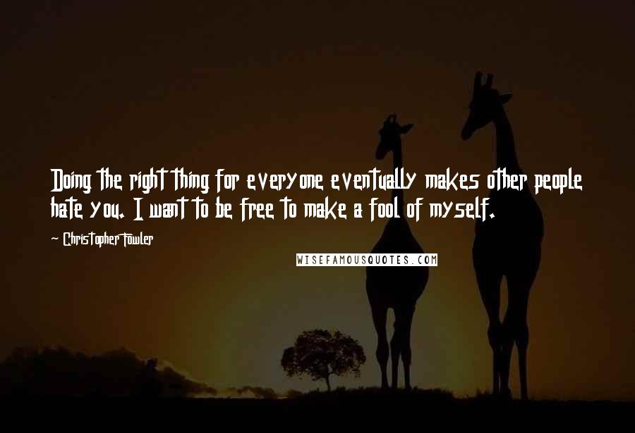 Christopher Fowler Quotes: Doing the right thing for everyone eventually makes other people hate you. I want to be free to make a fool of myself.