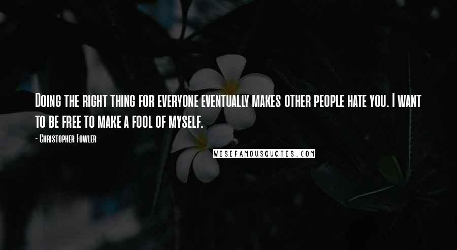 Christopher Fowler Quotes: Doing the right thing for everyone eventually makes other people hate you. I want to be free to make a fool of myself.