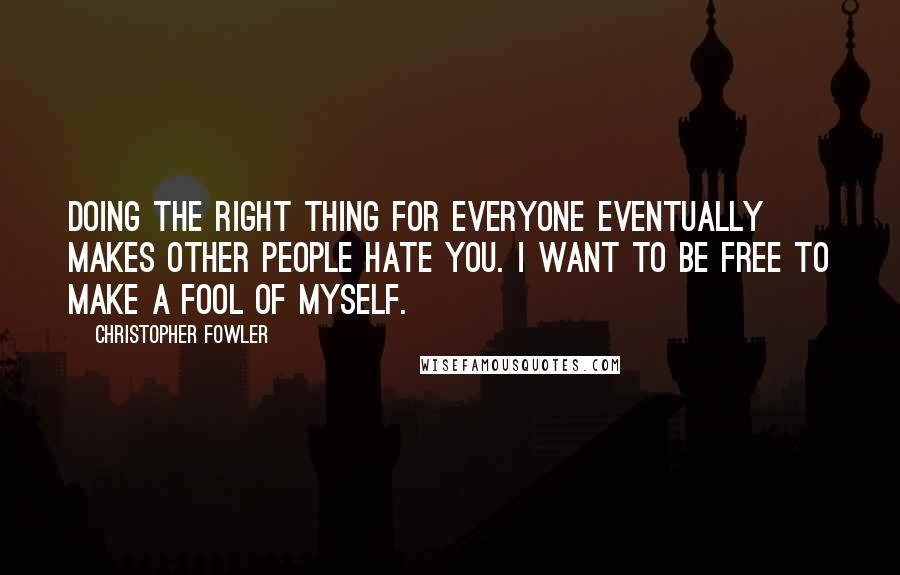 Christopher Fowler Quotes: Doing the right thing for everyone eventually makes other people hate you. I want to be free to make a fool of myself.