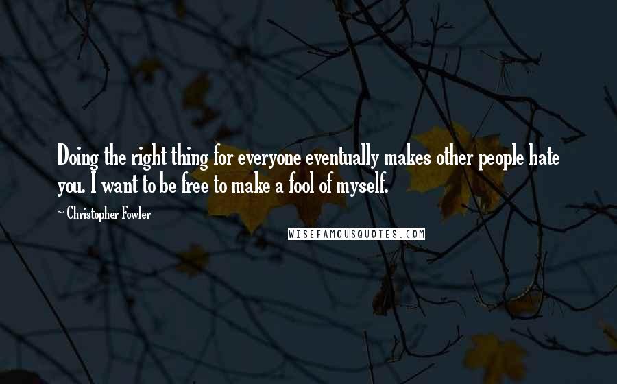 Christopher Fowler Quotes: Doing the right thing for everyone eventually makes other people hate you. I want to be free to make a fool of myself.