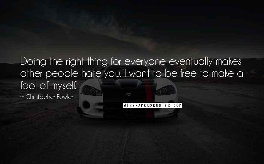 Christopher Fowler Quotes: Doing the right thing for everyone eventually makes other people hate you. I want to be free to make a fool of myself.