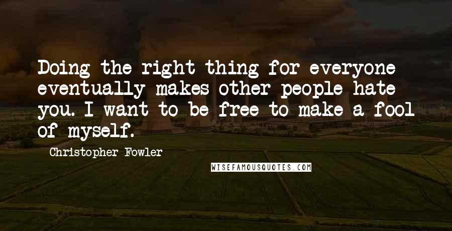 Christopher Fowler Quotes: Doing the right thing for everyone eventually makes other people hate you. I want to be free to make a fool of myself.