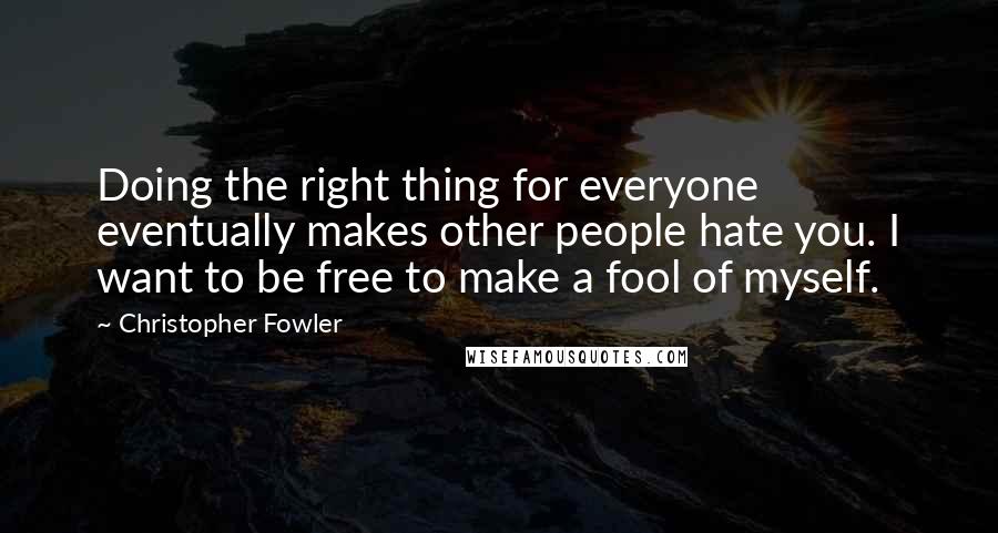 Christopher Fowler Quotes: Doing the right thing for everyone eventually makes other people hate you. I want to be free to make a fool of myself.