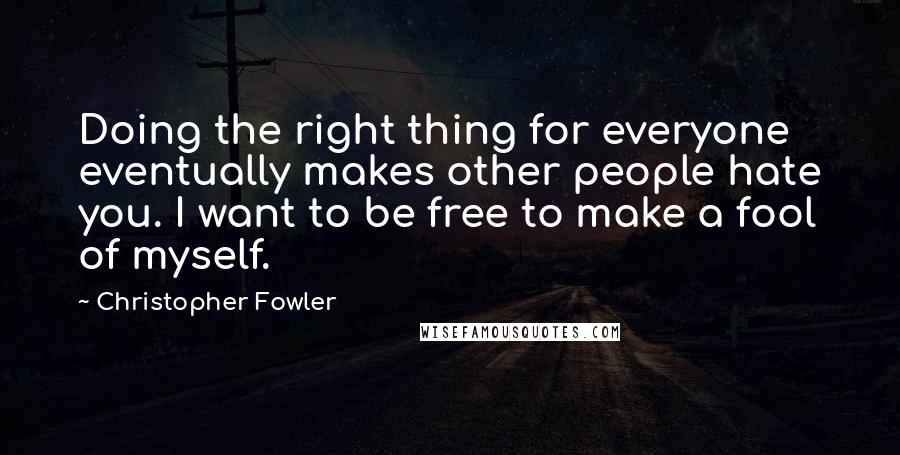 Christopher Fowler Quotes: Doing the right thing for everyone eventually makes other people hate you. I want to be free to make a fool of myself.