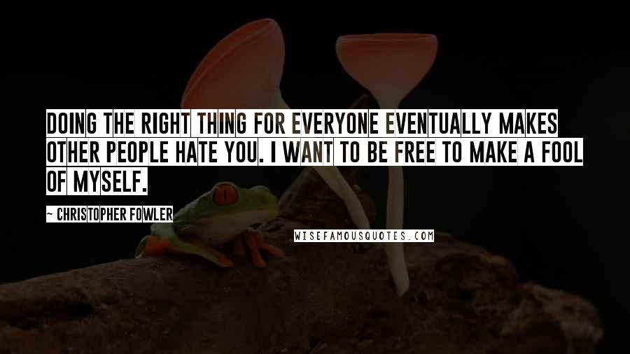 Christopher Fowler Quotes: Doing the right thing for everyone eventually makes other people hate you. I want to be free to make a fool of myself.