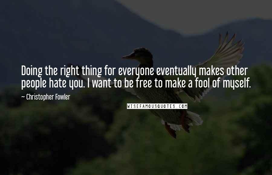 Christopher Fowler Quotes: Doing the right thing for everyone eventually makes other people hate you. I want to be free to make a fool of myself.