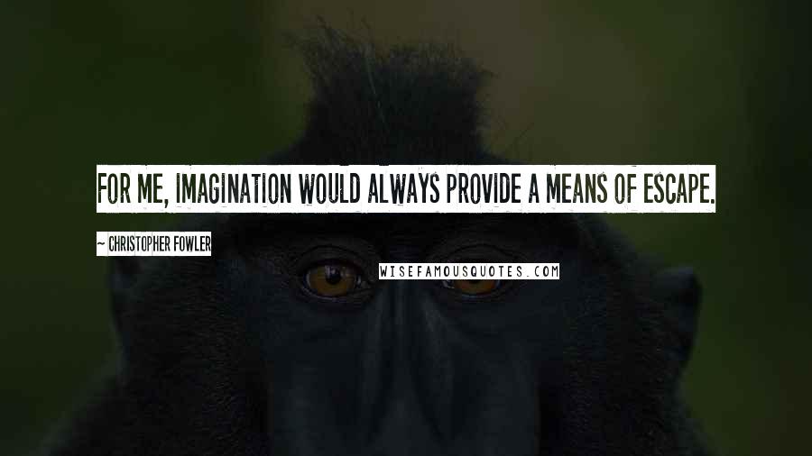 Christopher Fowler Quotes: For me, imagination would always provide a means of escape.