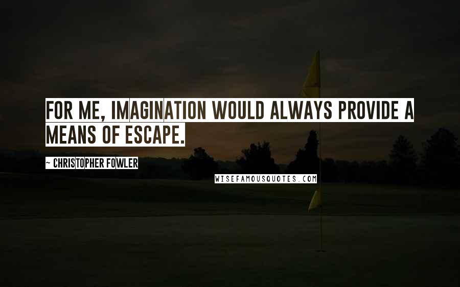 Christopher Fowler Quotes: For me, imagination would always provide a means of escape.