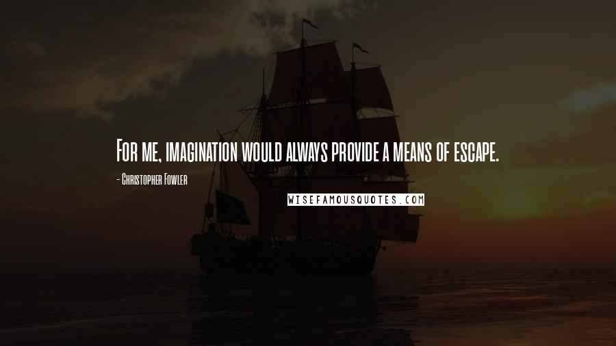 Christopher Fowler Quotes: For me, imagination would always provide a means of escape.