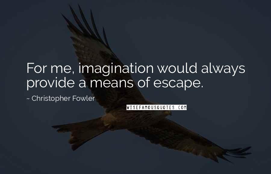 Christopher Fowler Quotes: For me, imagination would always provide a means of escape.