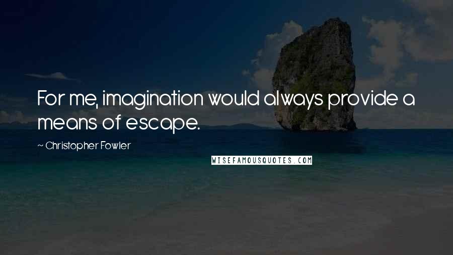 Christopher Fowler Quotes: For me, imagination would always provide a means of escape.