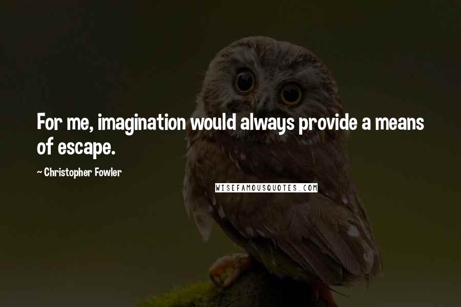 Christopher Fowler Quotes: For me, imagination would always provide a means of escape.