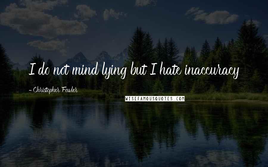 Christopher Fowler Quotes: I do not mind lying but I hate inaccuracy