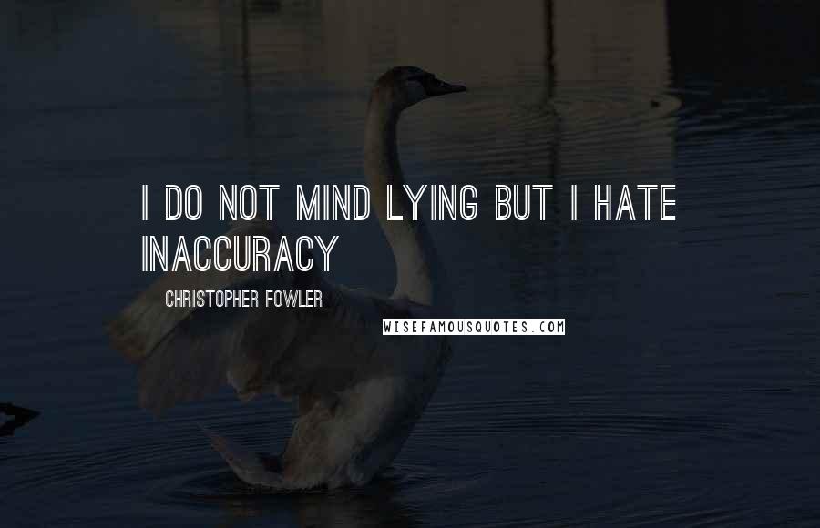 Christopher Fowler Quotes: I do not mind lying but I hate inaccuracy