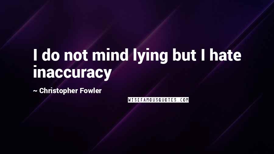 Christopher Fowler Quotes: I do not mind lying but I hate inaccuracy