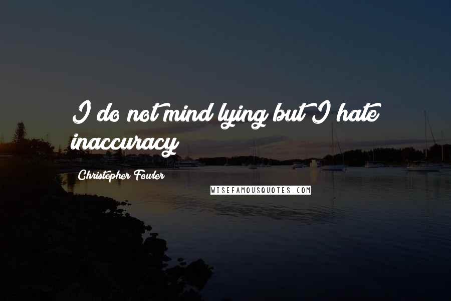 Christopher Fowler Quotes: I do not mind lying but I hate inaccuracy