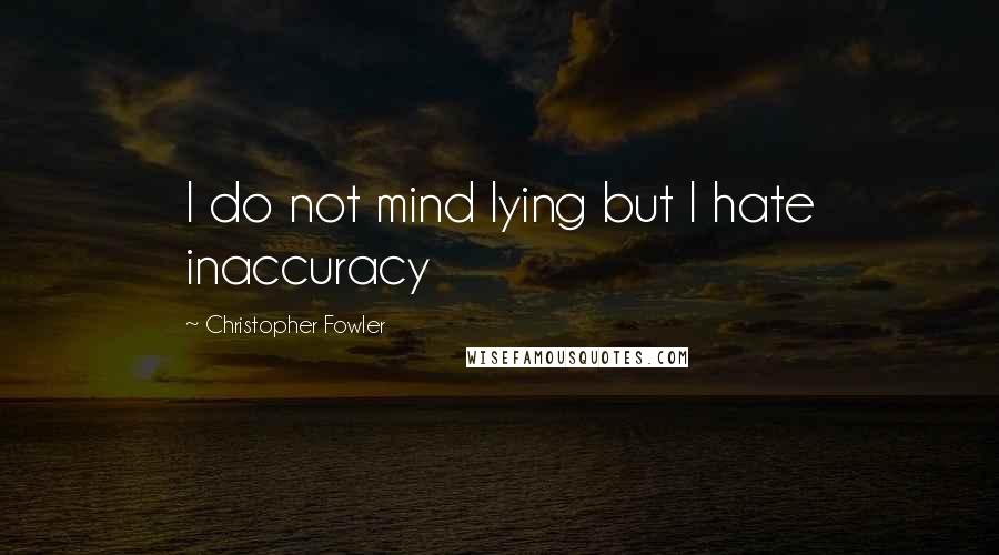 Christopher Fowler Quotes: I do not mind lying but I hate inaccuracy