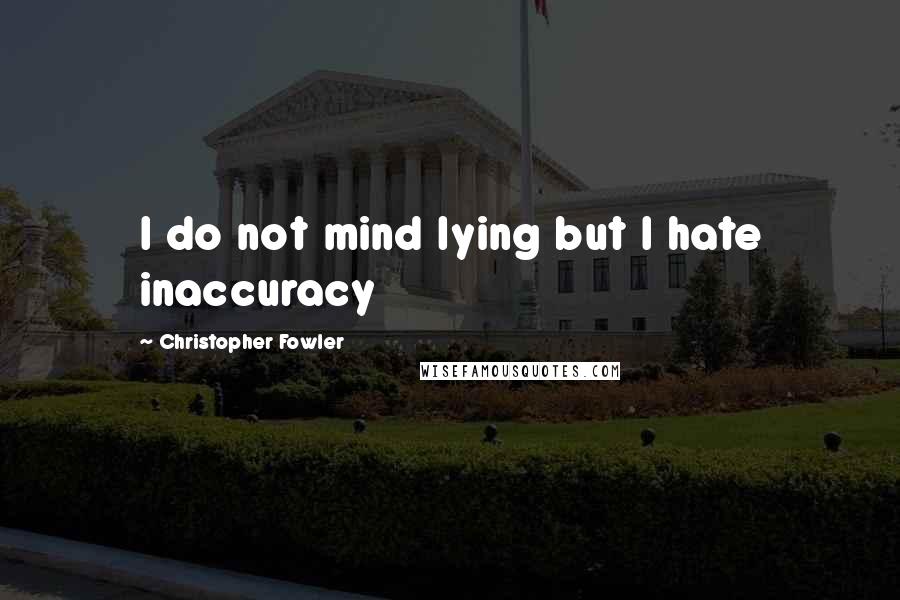 Christopher Fowler Quotes: I do not mind lying but I hate inaccuracy