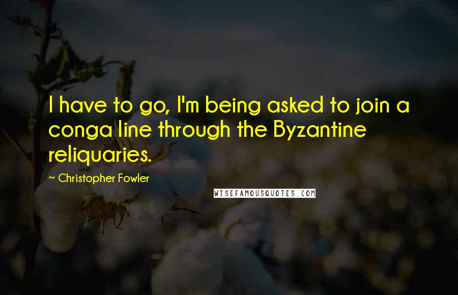 Christopher Fowler Quotes: I have to go, I'm being asked to join a conga line through the Byzantine reliquaries.