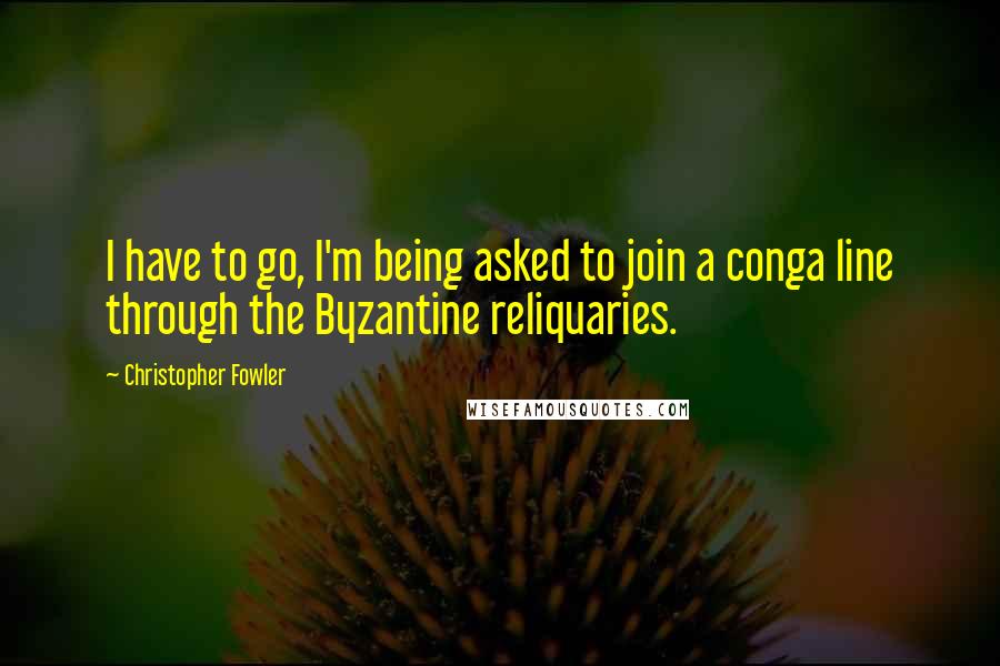 Christopher Fowler Quotes: I have to go, I'm being asked to join a conga line through the Byzantine reliquaries.