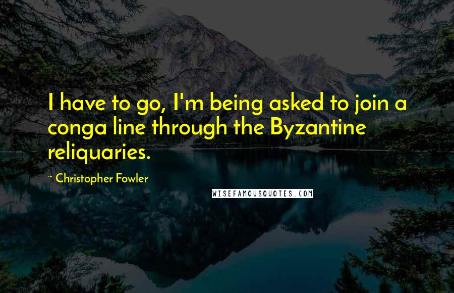 Christopher Fowler Quotes: I have to go, I'm being asked to join a conga line through the Byzantine reliquaries.