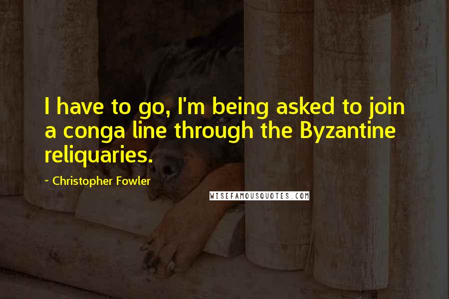 Christopher Fowler Quotes: I have to go, I'm being asked to join a conga line through the Byzantine reliquaries.