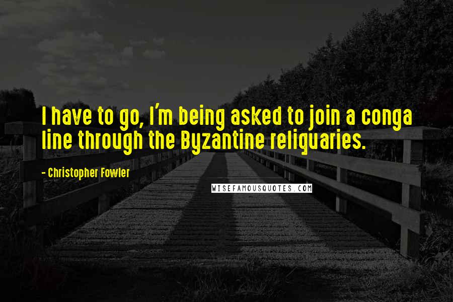 Christopher Fowler Quotes: I have to go, I'm being asked to join a conga line through the Byzantine reliquaries.