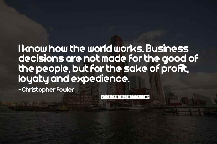 Christopher Fowler Quotes: I know how the world works. Business decisions are not made for the good of the people, but for the sake of profit, loyalty and expedience.