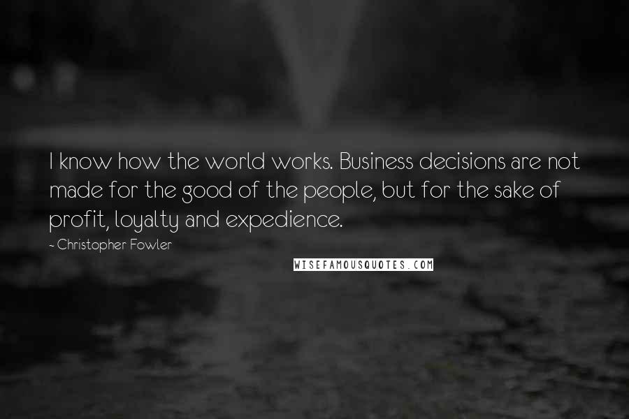 Christopher Fowler Quotes: I know how the world works. Business decisions are not made for the good of the people, but for the sake of profit, loyalty and expedience.