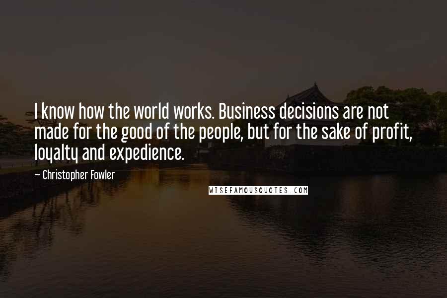 Christopher Fowler Quotes: I know how the world works. Business decisions are not made for the good of the people, but for the sake of profit, loyalty and expedience.