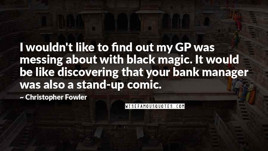 Christopher Fowler Quotes: I wouldn't like to find out my GP was messing about with black magic. It would be like discovering that your bank manager was also a stand-up comic.