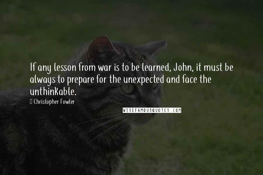 Christopher Fowler Quotes: If any lesson from war is to be learned, John, it must be always to prepare for the unexpected and face the unthinkable.