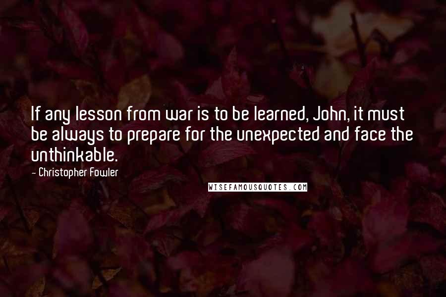 Christopher Fowler Quotes: If any lesson from war is to be learned, John, it must be always to prepare for the unexpected and face the unthinkable.